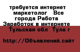 требуется интернет- маркетолог - Все города Работа » Заработок в интернете   . Тульская обл.,Тула г.